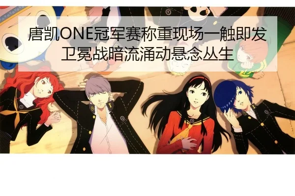 唐凯ONE冠军赛称重现场一触即发 卫冕战暗流涌动悬念丛生