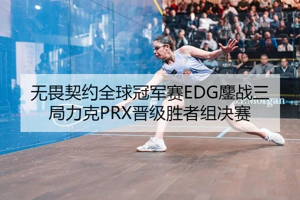 无畏契约全球冠军赛EDG鏖战三局力克PRX晋级胜者组决赛