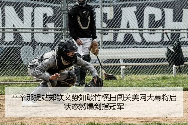 辛辛那提站郑钦文势如破竹横扫闯关美网大幕将启状态燃爆剑指冠军